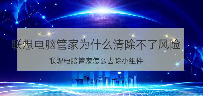 联想电脑管家为什么清除不了风险 联想电脑管家怎么去除小组件？